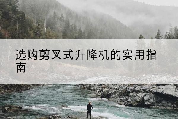 冀州剪叉式升降机怎么选-选购剪叉式升降机的实用指南