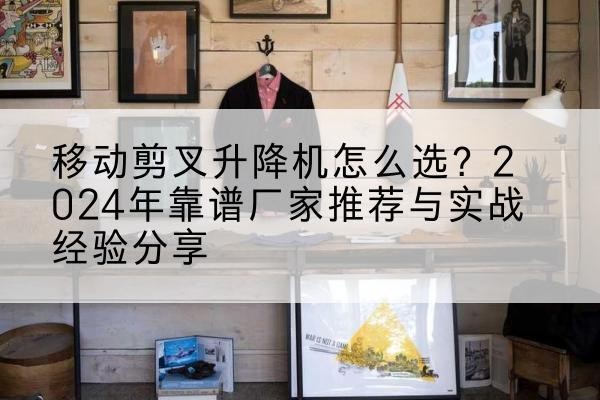 冀州升降平台厂家推荐-移动剪叉升降机怎么选？2024年靠谱厂家推荐与实战经验分享