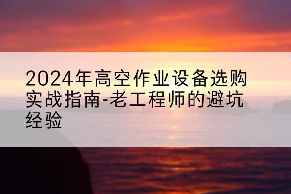 冀州高空作业升降机厂家推荐-2024年高空作业设备选购实战指南-老工程师的避坑经验