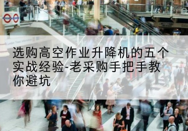 冀州高空作业升降机厂家-选购高空作业升降机的五个实战经验-老采购手把手教你避坑