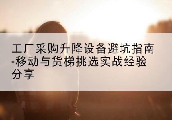 冀州移动式升降机怎么选-工厂采购升降设备避坑指南-移动与货梯挑选实战经验分享