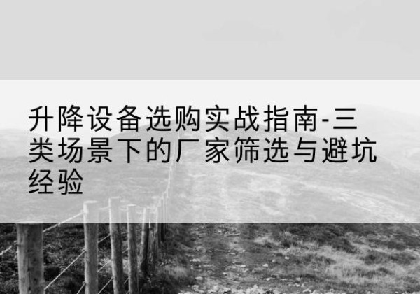 冀州移动式升降机厂家推荐-升降设备选购实战指南-三类场景下的厂家筛选与避坑经验