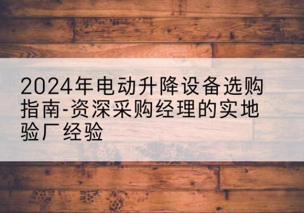 冀州电动剪叉升降平台厂家-2024年电动升降设备选购指南-资深采购经理的实地验厂经验