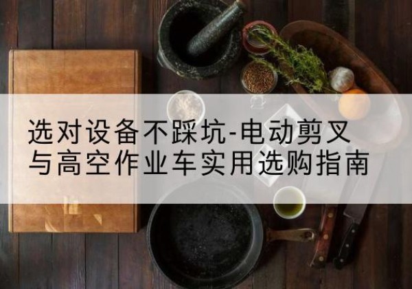 冀州电动剪叉升降平台怎么选-选对设备不踩坑-电动剪叉与高空作业车实用选购指南