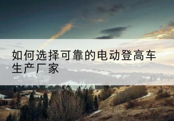冀州电动登高车厂家-如何选择可靠的电动登高车生产厂家