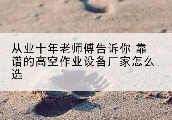 冀州高空作业升降机厂家推荐-从业十年老师傅告诉你 靠谱的高空作业设备厂家怎么选