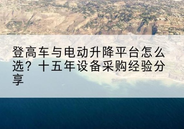 冀州登高车厂家厂家-登高车与电动升降平台怎么选？十五年设备采购经验分享