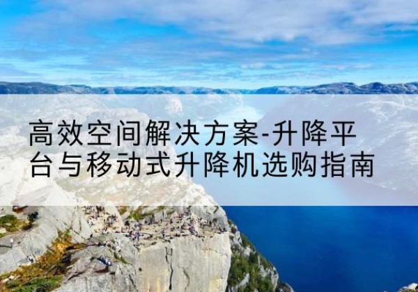 冀州升降平台厂家-*空间解决方案-升降平台与移动式升降机选购指南