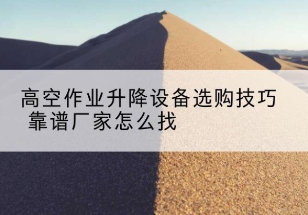 冀州电动升降平台厂家推荐-高空作业升降设备选购技巧 靠谱厂家怎么找