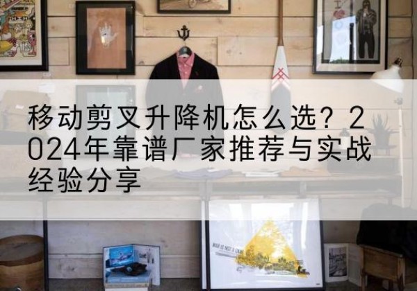 冀州升降平台厂家推荐-移动剪叉升降机怎么选？2024年靠谱厂家推荐与实战经验分享