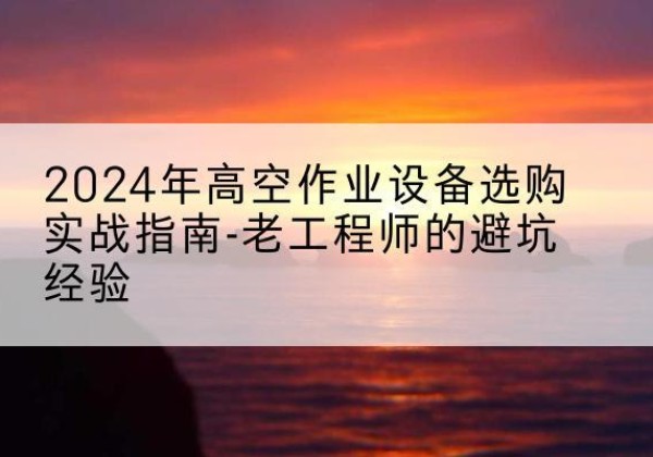 冀州高空作业升降机厂家推荐-2024年高空作业设备选购实战指南-老工程师的避坑经验