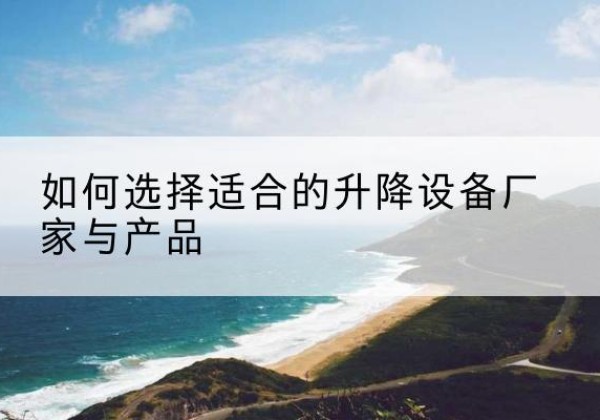 冀州电动升降平台厂家-如何选择适合的升降设备厂家与产品